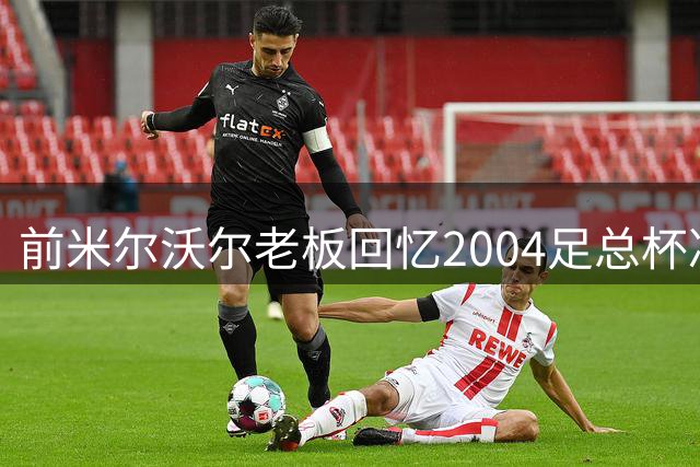 前米尔沃尔老板回忆2004足总杯决赛前送裁判18克拉金狮徽章：我们打破了所有协议