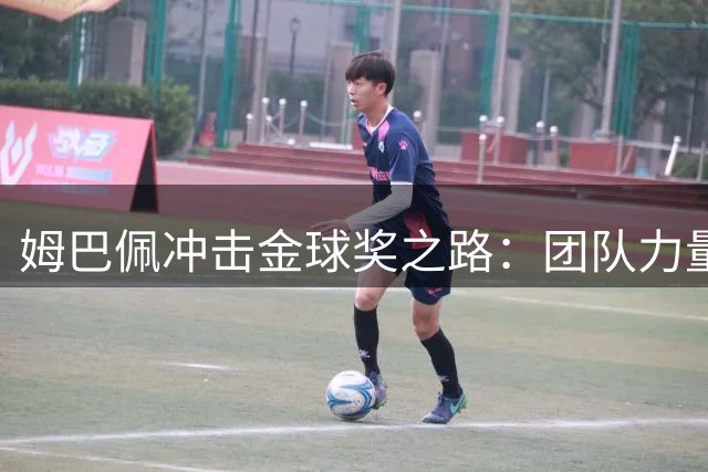 姆巴佩冲击金球奖之路：团队力量是关键砝码
