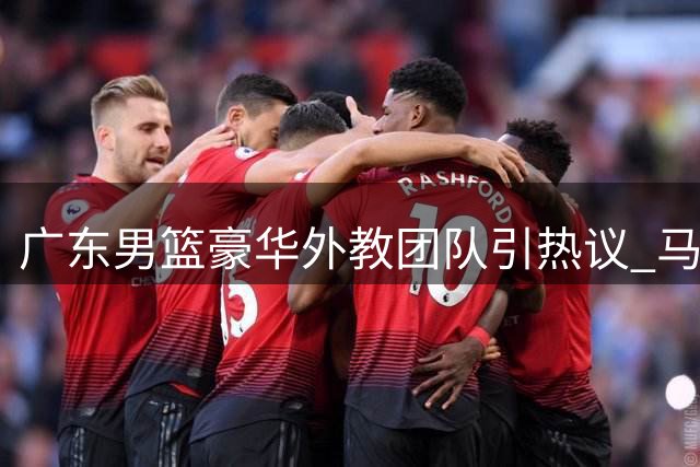 广东男篮豪华外教团队引热议 马其顿主帅任助教引关注