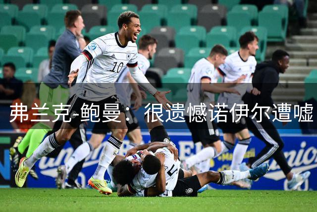 弗兰克-鲍曼：很遗憾诺伊尔遭嘘，他一直强调自己心中有沙尔克