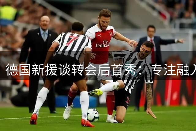 德国新援谈转会后首秀：专注融入球队 国家队顺其自然