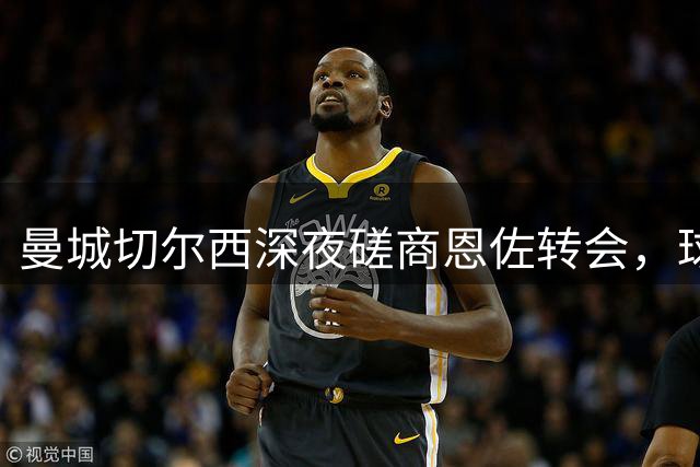 曼城切尔西深夜磋商恩佐转会，球员团队持乐观态度