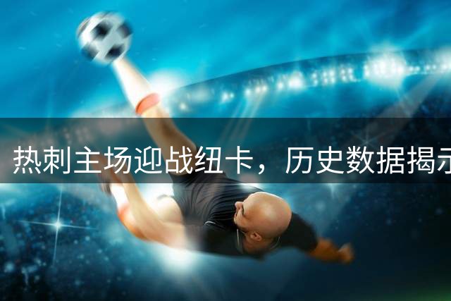 热刺主场迎战纽卡，历史数据揭示"克星"魔咒